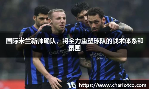 国际米兰新帅确认，将全力重塑球队的战术体系和氛围