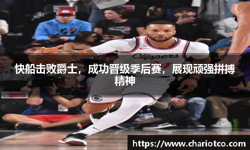 快船击败爵士，成功晋级季后赛，展现顽强拼搏精神