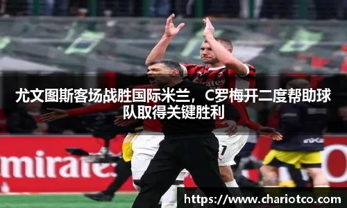尤文图斯客场战胜国际米兰，C罗梅开二度帮助球队取得关键胜利