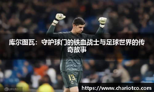 库尔图瓦：守护球门的铁血战士与足球世界的传奇故事