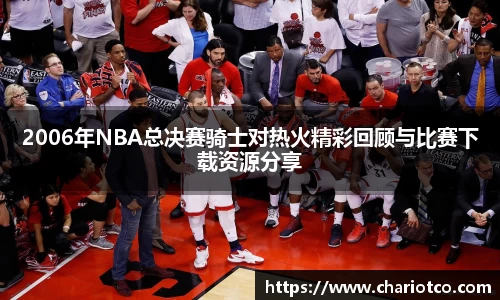 2006年NBA总决赛骑士对热火精彩回顾与比赛下载资源分享
