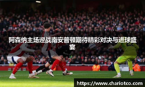 阿森纳主场迎战南安普顿期待精彩对决与进球盛宴